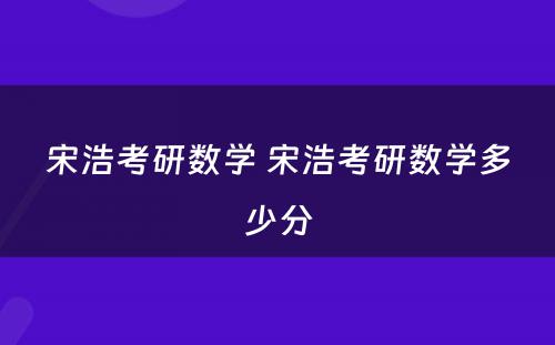 宋浩考研数學(xué) 宋浩考研数學(xué)多(duō)少分(fēn)