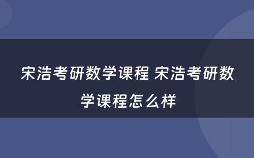 宋浩考研数學(xué)课程 宋浩考研数學(xué)课程怎么样
