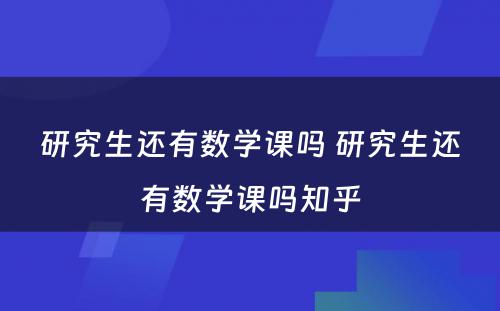 研究生还有(yǒu)数學(xué)课吗 研究生还有(yǒu)数學(xué)课吗知乎