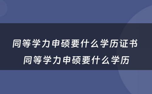 同等學(xué)力申硕要什么學(xué)历证书 同等學(xué)力申硕要什么學(xué)历