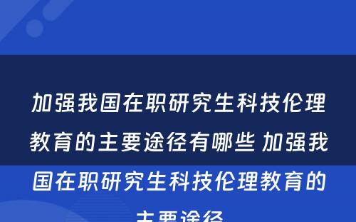 加强我國(guó)在职研究生科(kē)技伦理(lǐ)教育的主要途径有(yǒu)哪些 加强我國(guó)在职研究生科(kē)技伦理(lǐ)教育的主要途径