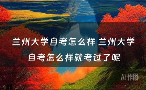 兰州大學(xué)自考怎么样 兰州大學(xué)自考怎么样就考过了呢(ne)