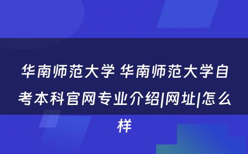 华南师范大學(xué) 华南师范大學(xué)自考本科(kē)官网专业介绍|网址|怎么样