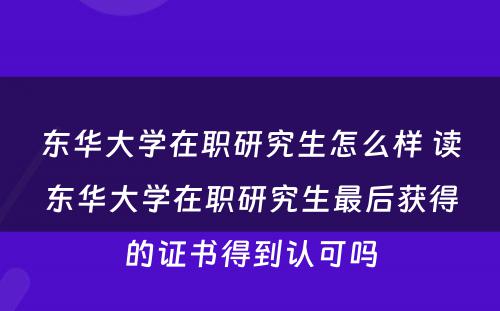 东华大學(xué)在职研究生怎么样 读东华大學(xué)在职研究生最后获得的证书得到认可(kě)吗