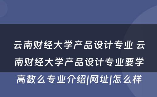 云南财经大學(xué)产品设计专业 云南财经大學(xué)产品设计专业要學(xué)高数么专业介绍|网址|怎么样