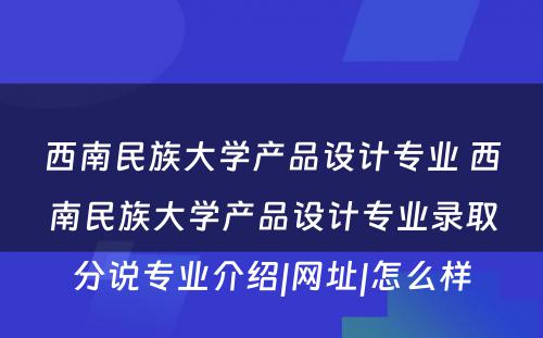 西南民(mín)族大學(xué)产品设计专业 西南民(mín)族大學(xué)产品设计专业录取分(fēn)说专业介绍|网址|怎么样