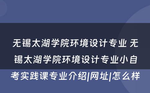 无锡太湖(hú)學(xué)院环境设计专业 无锡太湖(hú)學(xué)院环境设计专业小(xiǎo)自考实践课专业介绍|网址|怎么样