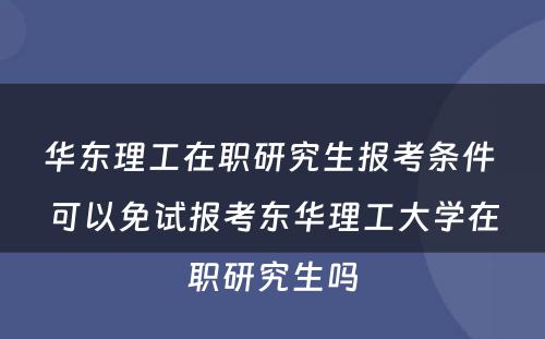 华东理(lǐ)工在职研究生报考条件 可(kě)以免试报考东华理(lǐ)工大學(xué)在职研究生吗