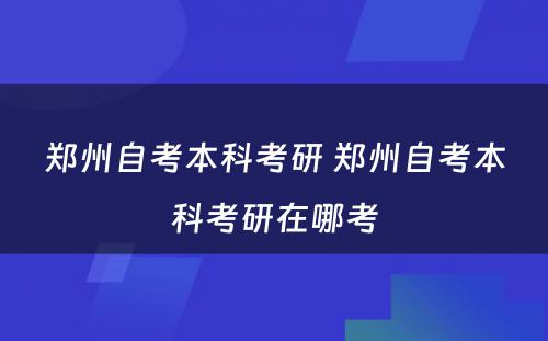 郑州自考本科(kē)考研 郑州自考本科(kē)考研在哪考