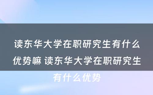 读东华大學(xué)在职研究生有(yǒu)什么优势嘛 读东华大學(xué)在职研究生有(yǒu)什么优势