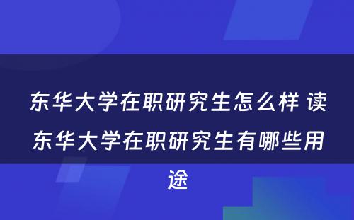 东华大學(xué)在职研究生怎么样 读东华大學(xué)在职研究生有(yǒu)哪些用(yòng)途