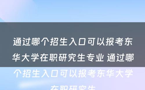 通过哪个招生入口可(kě)以报考东华大學(xué)在职研究生专业 通过哪个招生入口可(kě)以报考东华大學(xué)在职研究生