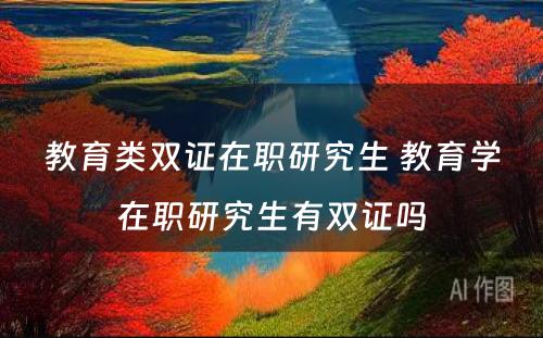 教育类双证在职研究生 教育學(xué)在职研究生有(yǒu)双证吗