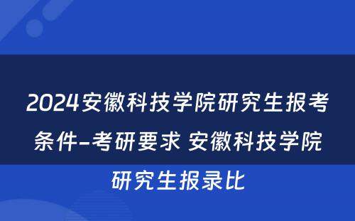 2024安徽科(kē)技學(xué)院研究生报考条件-考研要求 安徽科(kē)技學(xué)院研究生报录比