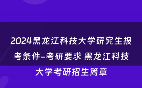 2024黑龙江科(kē)技大學(xué)研究生报考条件-考研要求 黑龙江科(kē)技大學(xué)考研招生简章