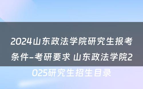 2024山(shān)东政法學(xué)院研究生报考条件-考研要求 山(shān)东政法學(xué)院2025研究生招生目录