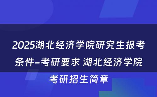 2025湖(hú)北经济學(xué)院研究生报考条件-考研要求 湖(hú)北经济學(xué)院考研招生简章