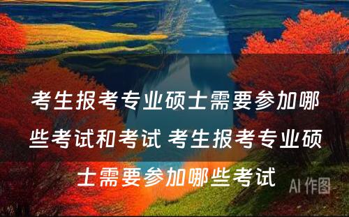 考生报考专业硕士需要参加哪些考试和考试 考生报考专业硕士需要参加哪些考试
