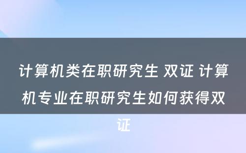 计算机类在职研究生 双证 计算机专业在职研究生如何获得双证