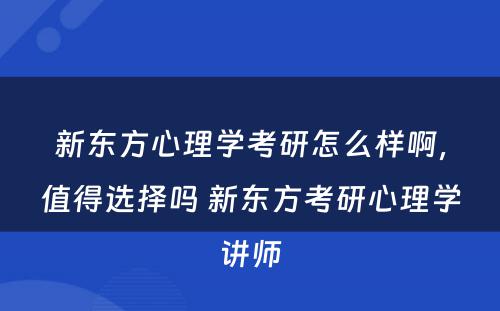 新(xīn)东方心理(lǐ)學(xué)考研怎么样啊，值得选择吗 新(xīn)东方考研心理(lǐ)學(xué)讲师