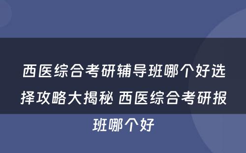 西医综合考研辅导班哪个好选择攻略大揭秘 西医综合考研报班哪个好