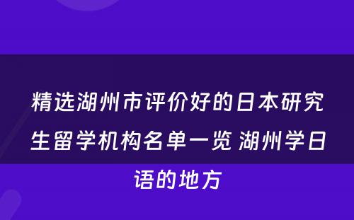 精选湖(hú)州市评价好的日本研究生留學(xué)机构名单一览 湖(hú)州學(xué)日语的地方