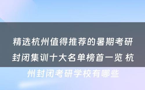 精选杭州值得推荐的暑期考研封闭集训十大名单榜首一览 杭州封闭考研學(xué)校有(yǒu)哪些