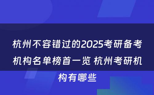 杭州不容错过的2025考研备考机构名单榜首一览 杭州考研机构有(yǒu)哪些