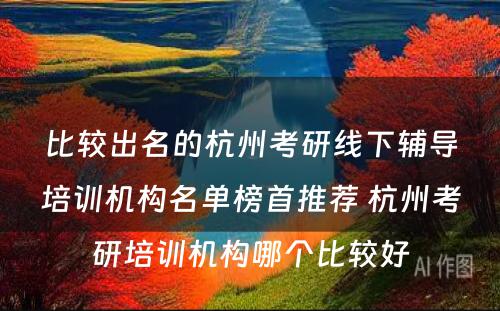 比较出名的杭州考研線(xiàn)下辅导培训机构名单榜首推荐 杭州考研培训机构哪个比较好