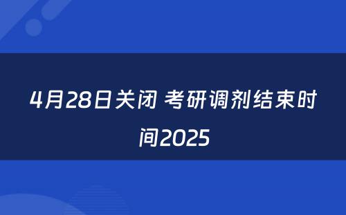 4月28日关闭 考研调剂结束时间2025