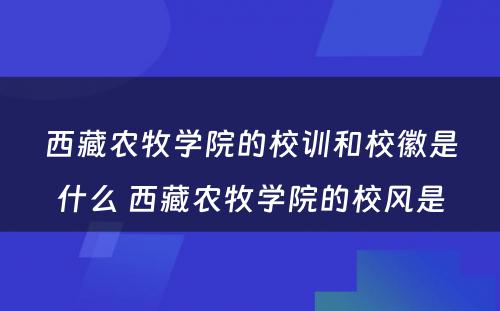 西藏农牧學(xué)院的校训和校徽是什么 西藏农牧學(xué)院的校风是