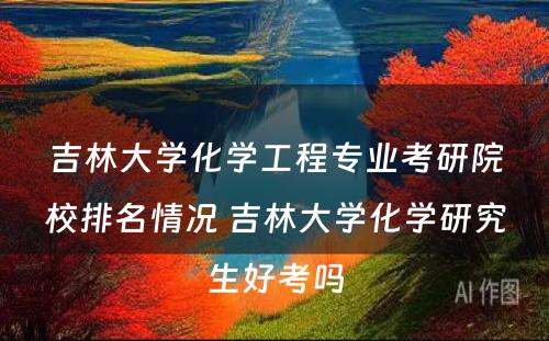 吉林大學(xué)化學(xué)工程专业考研院校排名情况 吉林大學(xué)化學(xué)研究生好考吗