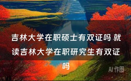 吉林大學(xué)在职硕士有(yǒu)双证吗 就读吉林大學(xué)在职研究生有(yǒu)双证吗