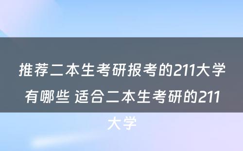 推荐二本生考研报考的211大學(xué)有(yǒu)哪些 适合二本生考研的211大學(xué)