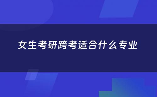 女生考研跨考适合什么专业 