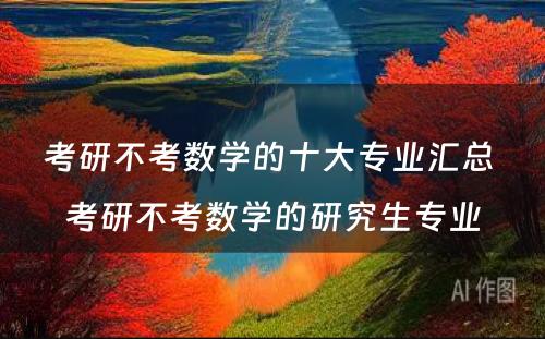 考研不考数學(xué)的十大专业汇总 考研不考数學(xué)的研究生专业