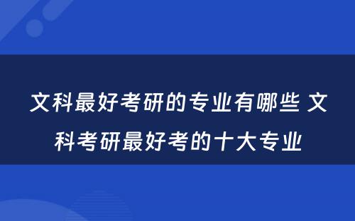 文(wén)科(kē)最好考研的专业有(yǒu)哪些 文(wén)科(kē)考研最好考的十大专业