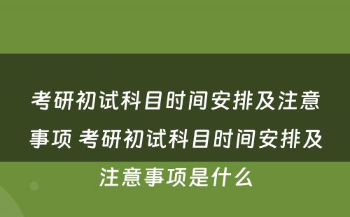 考研初试科(kē)目时间安排及注意事项 考研初试科(kē)目时间安排及注意事项是什么