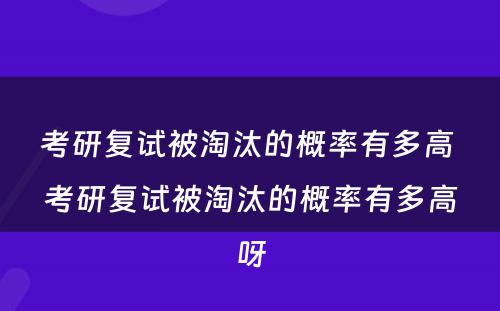 考研复试被淘汰的概率有(yǒu)多(duō)高 考研复试被淘汰的概率有(yǒu)多(duō)高呀