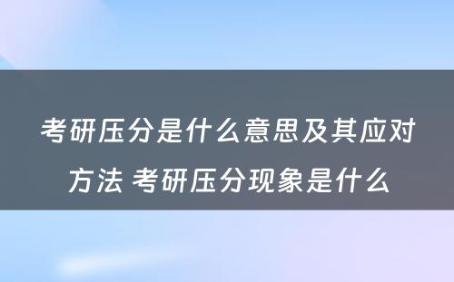 考研压分(fēn)是什么意思及其应对方法 考研压分(fēn)现象是什么