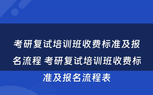 考研复试培训班收费标准及报名流程 考研复试培训班收费标准及报名流程表
