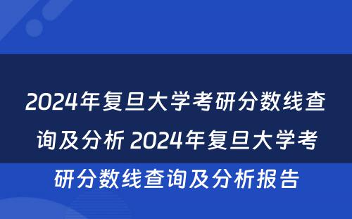 2024年复旦大學(xué)考研分(fēn)数線(xiàn)查询及分(fēn)析 2024年复旦大學(xué)考研分(fēn)数線(xiàn)查询及分(fēn)析报告