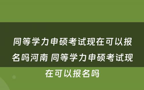 同等學(xué)力申硕考试现在可(kě)以报名吗河南 同等學(xué)力申硕考试现在可(kě)以报名吗