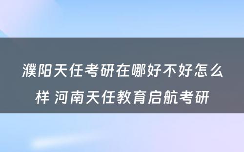 濮阳天任考研在哪好不好怎么样 河南天任教育启航考研