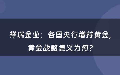 祥瑞金业：各國(guó)央行增持黄金，黄金战略意义為(wèi)何？