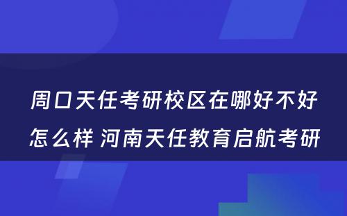 周口天任考研校區(qū)在哪好不好怎么样 河南天任教育启航考研