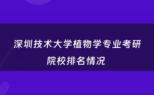 深圳技术大學(xué)植物(wù)學(xué)专业考研院校排名情况 