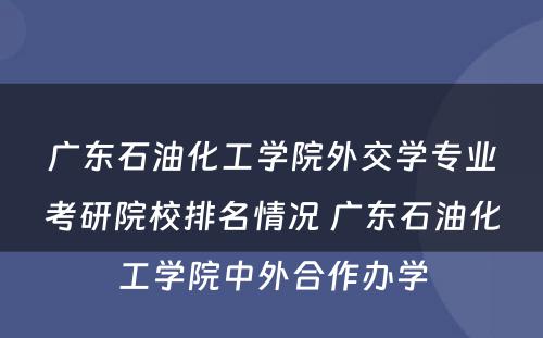 广东石油化工學(xué)院外交學(xué)专业考研院校排名情况 广东石油化工學(xué)院中外合作办學(xué)