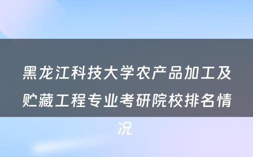 黑龙江科(kē)技大學(xué)农产品加工及贮藏工程专业考研院校排名情况 