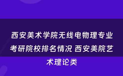 西安美术學(xué)院无線(xiàn)電(diàn)物(wù)理(lǐ)专业考研院校排名情况 西安美院艺术理(lǐ)论类